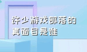 许少游戏部落的真面目是谁