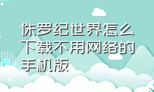 侏罗纪世界怎么下载不用网络的手机版