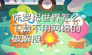 侏罗纪世界怎么下载不用网络的破解版