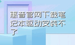 惠普官网下载笔记本驱动安装不了