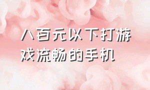 八百元以下打游戏流畅的手机