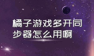 橘子游戏多开同步器怎么用啊