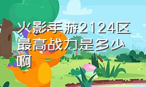 火影手游2124区最高战力是多少啊