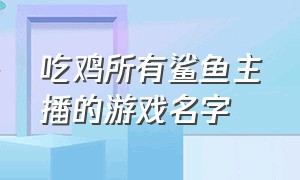 吃鸡所有鲨鱼主播的游戏名字