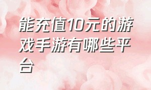 能充值10元的游戏手游有哪些平台