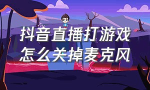 抖音直播打游戏怎么关掉麦克风