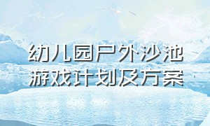 幼儿园户外沙池游戏计划及方案