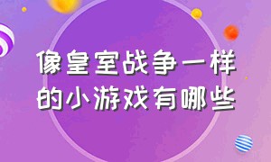 像皇室战争一样的小游戏有哪些