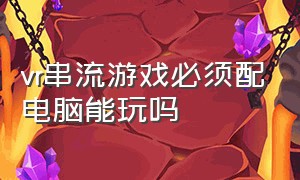 vr串流游戏必须配电脑能玩吗