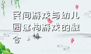 民间游戏与幼儿园建构游戏的融合