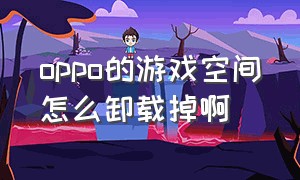 oppo的游戏空间怎么卸载掉啊