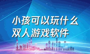 小孩可以玩什么双人游戏软件