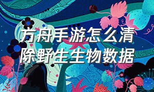 方舟手游怎么清除野生生物数据