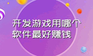 开发游戏用哪个软件最好赚钱