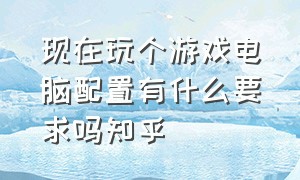 现在玩个游戏电脑配置有什么要求吗知乎