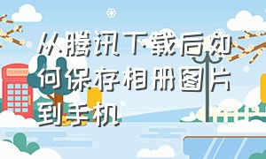 从腾讯下载后如何保存相册图片到手机