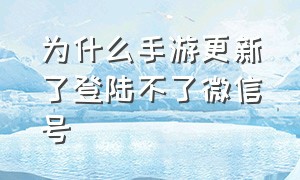 为什么手游更新了登陆不了微信号