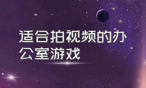 适合拍视频的办公室游戏