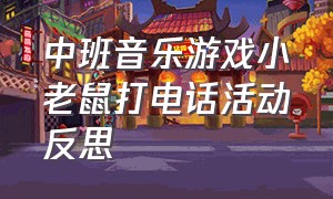 中班音乐游戏小老鼠打电话活动反思