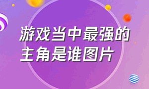 游戏当中最强的主角是谁图片