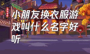 小朋友换衣服游戏叫什么名字好听