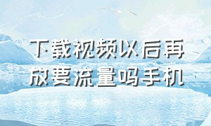 下载视频以后再放要流量吗手机