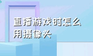 直播游戏时怎么用摄像头