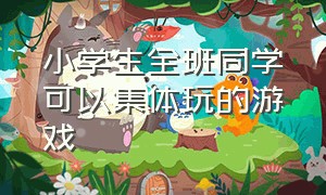 小学生全班同学可以集体玩的游戏