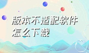 版本不适配软件怎么下载