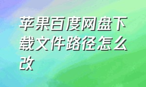 苹果百度网盘下载文件路径怎么改