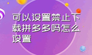 可以设置禁止下载拼多多吗怎么设置