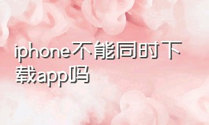 iphone不能同时下载app吗