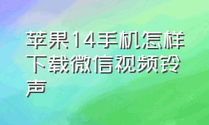 苹果14手机怎样下载微信视频铃声