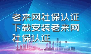 老来网社保认证下载安装老来网社保认证