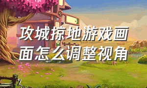 攻城掠地游戏画面怎么调整视角