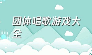 团体唱歌游戏大全