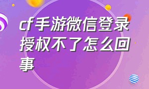 cf手游微信登录授权不了怎么回事