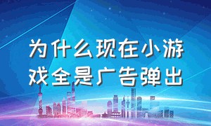 为什么现在小游戏全是广告弹出