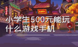 小学生500元能玩什么游戏手机