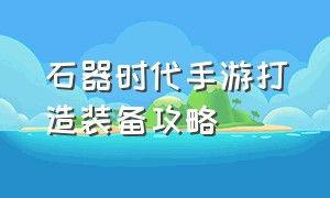 石器时代手游打造装备攻略