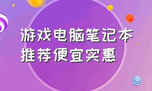 游戏电脑笔记本推荐便宜实惠