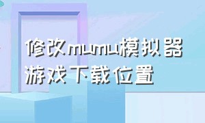 修改mumu模拟器游戏下载位置