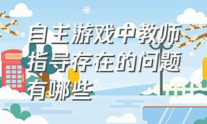 自主游戏中教师指导存在的问题有哪些