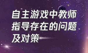 自主游戏中教师指导存在的问题及对策