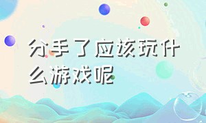 分手了应该玩什么游戏呢