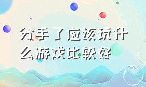 分手了应该玩什么游戏比较好