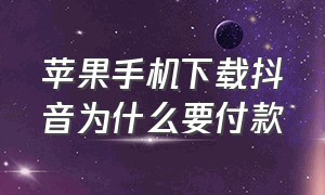 苹果手机下载抖音为什么要付款