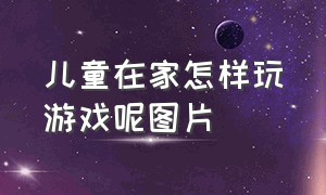 儿童在家怎样玩游戏呢图片