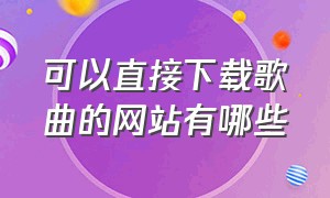 可以直接下载歌曲的网站有哪些