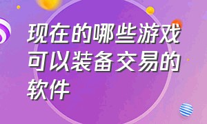 现在的哪些游戏可以装备交易的软件